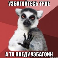 узбагойтесь трое а то введу узбагоин