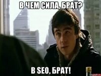 в чем сила, брат? в seo, брат!