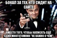 бокал за тех, кто сидит на сайте вместо того, чтобы написать ещё один многотомник "не важно о чём"