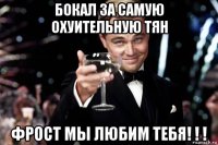 бокал за самую охуительную тян фрост мы любим тебя! ! !