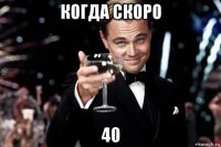 когда скоро 40