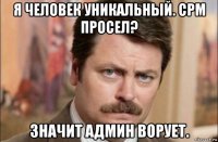 я человек уникальный. срм просел? значит админ ворует.