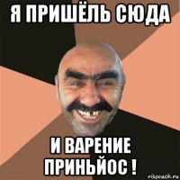 я пришёль сюда и варение приньйос !