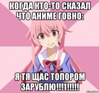 когда кто-то сказал что аниме говно: я тя щас топором зарублю!!!1!!!!!