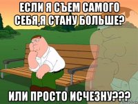 если я съем самого себя,я стану больше? или просто исчезну???