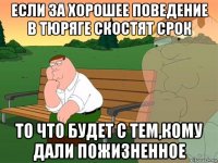 если за хорошее поведение в тюряге скостят срок то что будет с тем,кому дали пожизненное