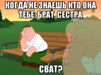 когда не знаешь кто она тебе: брат, сестра сват?