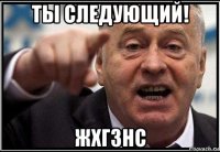 ты следующий! жхгзнс