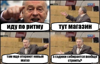 иду по ритму тут магазин там еще откроют новый магаз а садики собирается вообще строить?