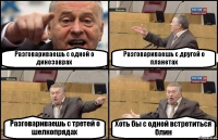 Разговариваешь с одной о динозаврах Разговариваешь с другой о планетах Разговариваешь с третей о шелкопрядах Хоть бы с одной встретиться блин