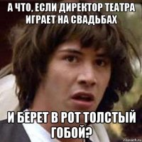 а что, если директор театра играет на свадьбах и берет в рот толстый гобой?