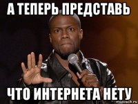 а теперь представь что интернета нету