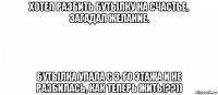 хотел разбить бутылку на счастье, загадал желание. бутылка упала с 3-го этажа и не разбилась, как теперь жить!??))