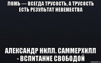 ложь — всегда трусость, а трусость есть результат невежества александр нилл. саммерхилл - вспитание свободой