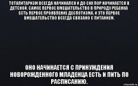 тоталитаризм всегда начинался и до сих пор начинается в детской. самое первое вмешательство в природу ребенка есть первое проявление деспотизма. и это первое вмешательство всегда связано с питанием. оно начинается с принуждения новорожденного младенца есть и пить по расписанию.