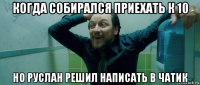 когда собирался приехать к 10 но руслан решил написать в чатик