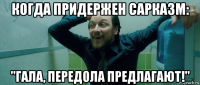 когда придержен сарказм: "гала, передола предлагают!"