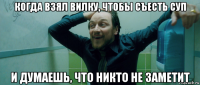 когда взял вилку, чтобы съесть суп и думаешь, что никто не заметит