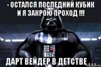 - остался последний кубик и я закрою проход !!! дарт вейдер в детстве . . .