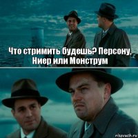 Что стримить будешь? Персону, Ниер или Монструм 