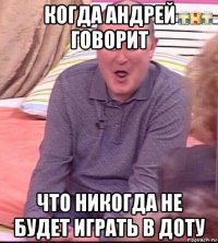 когда андрей говорит что никогда не будет играть в доту