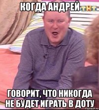 когда андрей говорит, что никогда не будет играть в доту