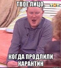 твое лицо, когда продлили карантин