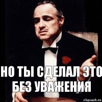 Но ты сделал это без уважения