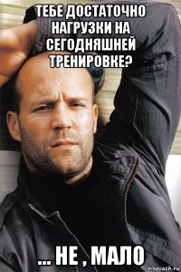 тебе достаточно нагрузки на сегодняшней тренировке? ... не , мало