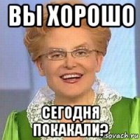 вы хорошо сегодня покакали?