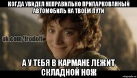 когда увидел неправильно припаркованный автомобиль на твоём пути а у тебя в кармане лежит складной нож