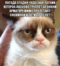 погода сгодня чудесная!легкий ветерок,ласково треплет за окном арматуру,мимо пролетают снежинки и дети до 10 лет. 