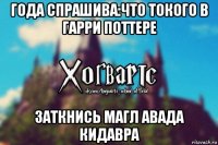 года спрашива:что токого в гарри поттере заткнись магл авада кидавра