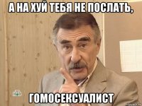 а на хуй тебя не послать, гомосексуалист