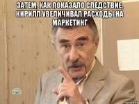 затем, как показало следствие, кирилл увеличивал расходы на маркетинг 