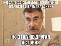 когда то до свадьбы черный умел организовывать праздники но это уже другая история