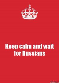 Keep calm and wait for Russians