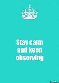 Stay calm
and keep
observing