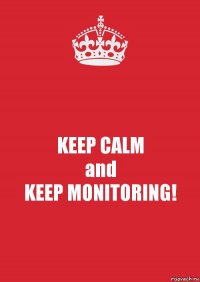 KEEP CALM
and
KEEP MONITORING!