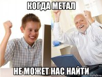 когда метал не может нас найти