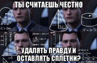 ты считаешь честно удалять правду и оставлять сплетни?