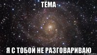 тёма я с тобой не разговариваю