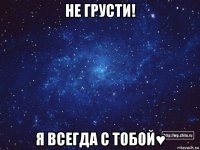 не грусти! я всегда с тобой♥