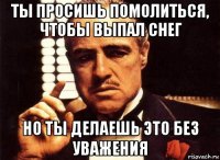 ты просишь помолиться, чтобы выпал снег но ты делаешь это без уважения