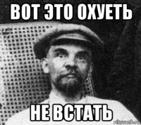 вот это охуеть не встать