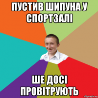 пустив шипуна у спортзалі ше досі провітрують