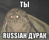 ты russiah дурак