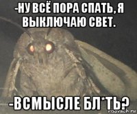 -ну всё пора спать, я выключаю свет. -всмысле бл*ть?