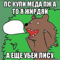 пс купи меда пж а то я жирдяй а еще убей лису