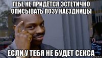 тебе не придётся эстетично описывать позу наездницы если у тебя не будет секса